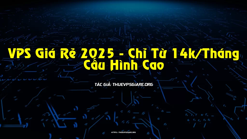 VPS Giá Rẻ 2025 - Chỉ Từ 14k/Tháng Cấu Hình Cao